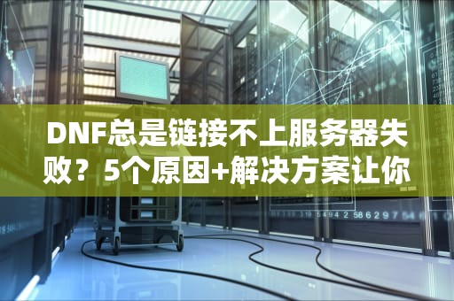 DNF总是链接不上服务器失败？5个原因+解决方案让你告别六字真言！