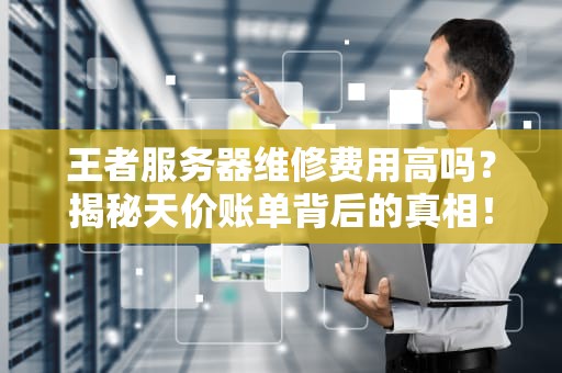 王者服务器维修费用高吗？揭秘天价账单背后的真相！
