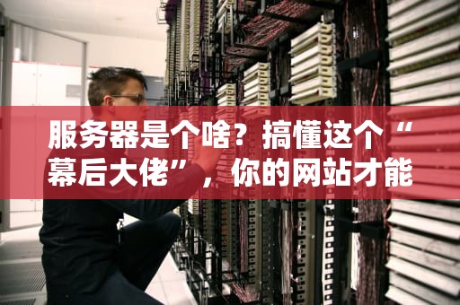 服务器是个啥？搞懂这个“幕后大佬”，你的网站才能起飞！