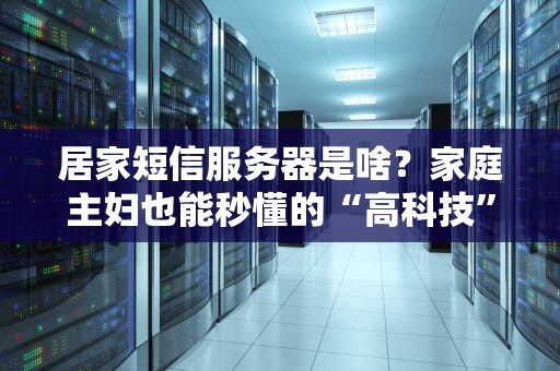 居家短信服务器是啥？家庭主妇也能秒懂的“高科技”神器！