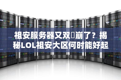 祖安服务器又双叒崩了？揭秘LOL祖安大区何时能好起来的真相！