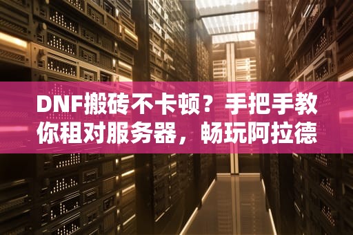 DNF搬砖不卡顿？手把手教你租对服务器，畅玩阿拉德大陆！