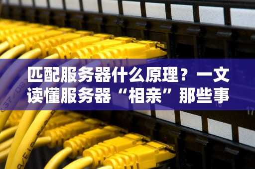 匹配服务器什么原理？一文读懂服务器“相亲”那些事儿！