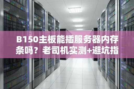 B150主板能插服务器内存条吗？老司机实测+避坑指南！