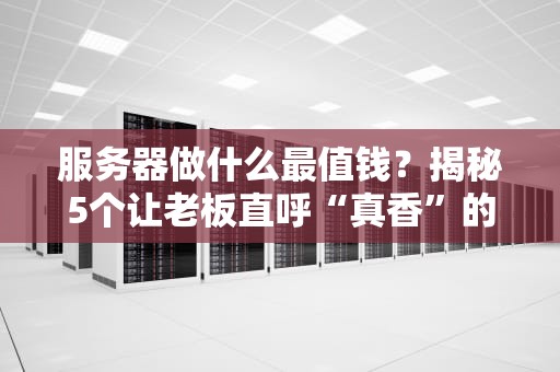 服务器做什么最值钱？揭秘5个让老板直呼“真香”的赚钱姿势！