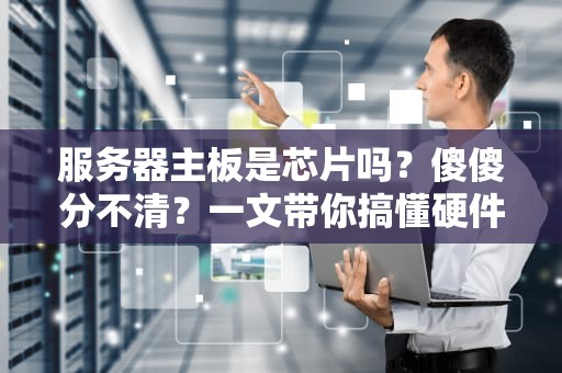 服务器主板是芯片吗？傻傻分不清？一文带你搞懂硬件“心脏”的奥秘！