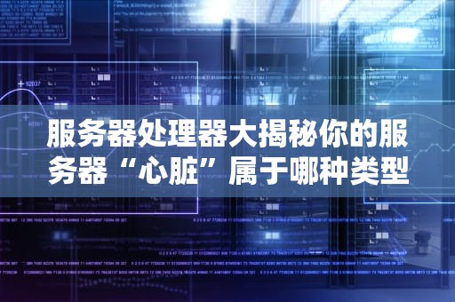 服务器处理器大揭秘你的服务器“心脏”属于哪种类型？