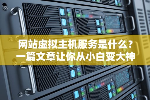 网站虚拟主机服务是什么？一篇文章让你从小白变大神！