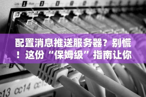 配置消息推送服务器？别慌！这份“保姆级”指南让你秒变技术老司机！
