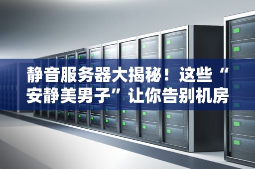 静音服务器大揭秘！这些“安静美男子”让你告别机房噪音烦恼