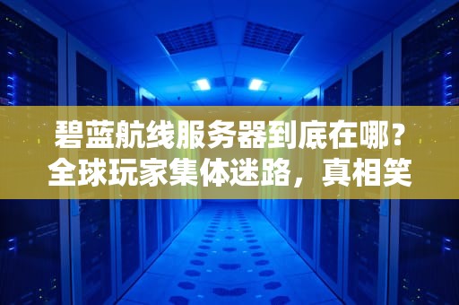 碧蓝航线服务器到底在哪？全球玩家集体迷路，真相笑出腹肌！