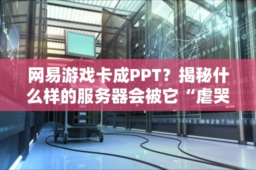网易游戏卡成PPT？揭秘什么样的服务器会被它“虐哭”！
