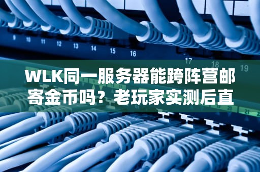 WLK同一服务器能跨阵营邮寄金币吗？老玩家实测后直呼“还有这种操作？”