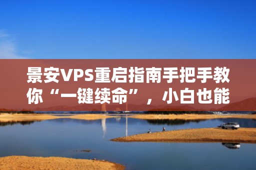 景安VPS重启指南手把手教你“一键续命”，小白也能秒变运维大神！