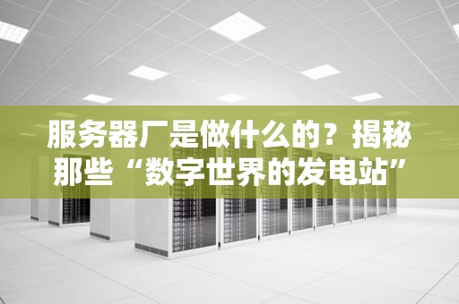 服务器厂是做什么的？揭秘那些“数字世界的发电站”如何运转！