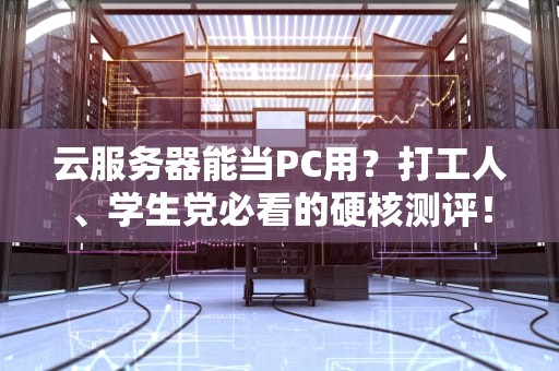 云服务器能当PC用？打工人、学生党必看的硬核测评！