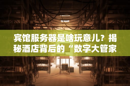 宾馆服务器是啥玩意儿？揭秘酒店背后的“数字大管家”！