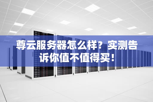 尊云服务器怎么样？实测告诉你值不值得买！