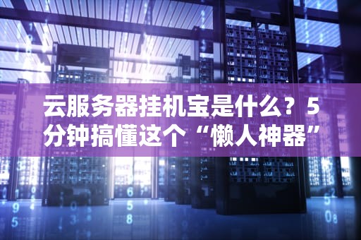 云服务器挂机宝是什么？5分钟搞懂这个“懒人神器”的真相！