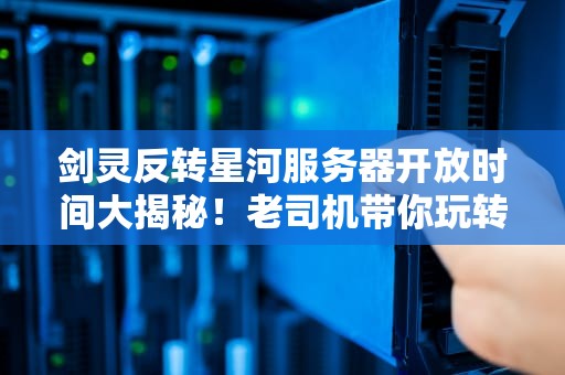 剑灵反转星河服务器开放时间大揭秘！老司机带你玩转新服