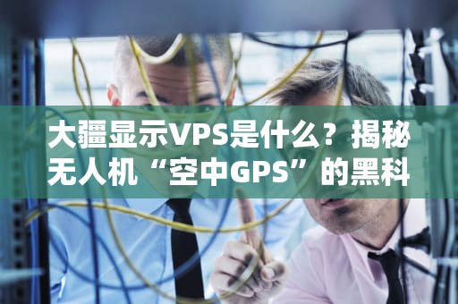 大疆显示VPS是什么？揭秘无人机“空中GPS”的黑科技！