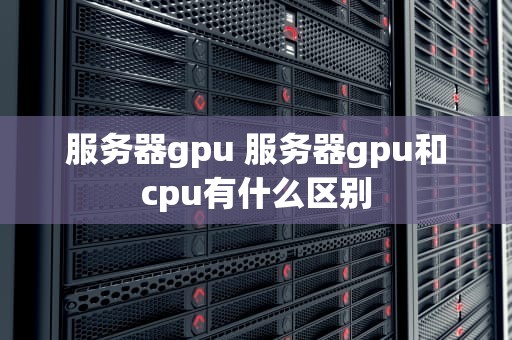 服务器gpu 服务器gpu和cpu有什么区别