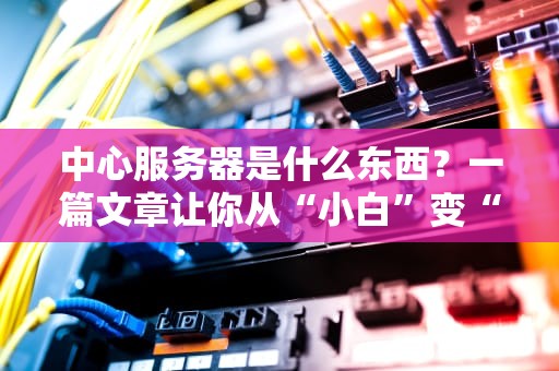 中心服务器是什么东西？一篇文章让你从“小白”变“大神”！