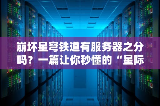 崩坏星穹铁道有服务器之分吗？一篇让你秒懂的“星际服霸”指南！