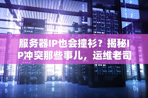 服务器IP也会撞衫？揭秘IP冲突那些事儿，运维老司机都笑哭了！