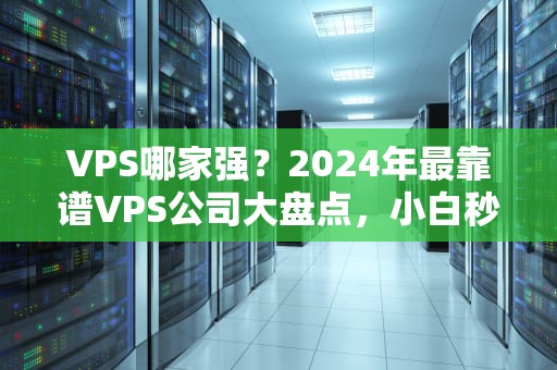 VPS哪家强？2024年最靠谱VPS公司大盘点，小白秒变老司机！