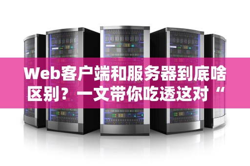 Web客户端和服务器到底啥区别？一文带你吃透这对“黄金搭档”！