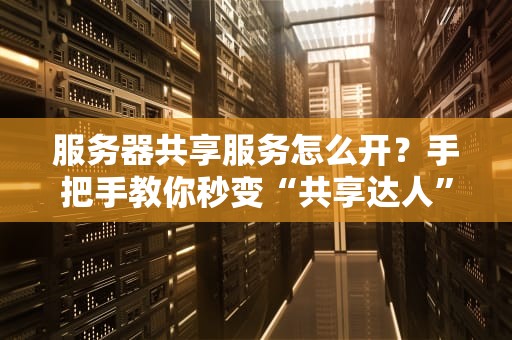 服务器共享服务怎么开？手把手教你秒变“共享达人”！