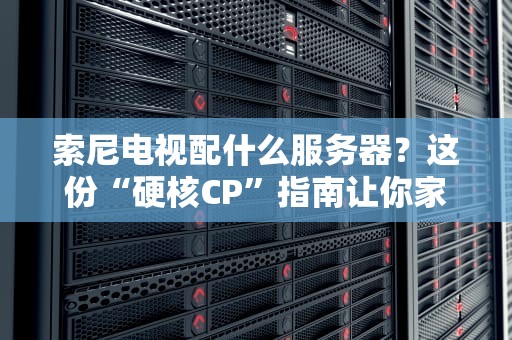 索尼电视配什么服务器？这份“硬核CP”指南让你家秒变私人影院！