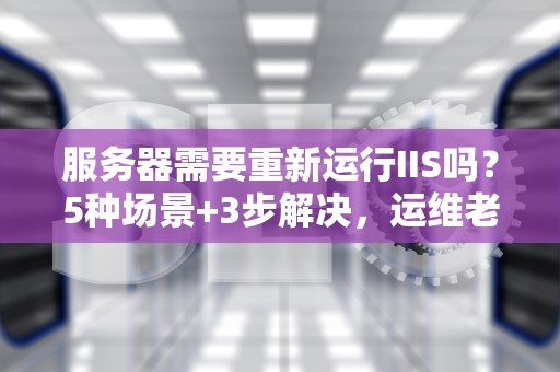 服务器需要重新运行IIS吗？5种场景+3步解决，运维老鸟的避坑指南！