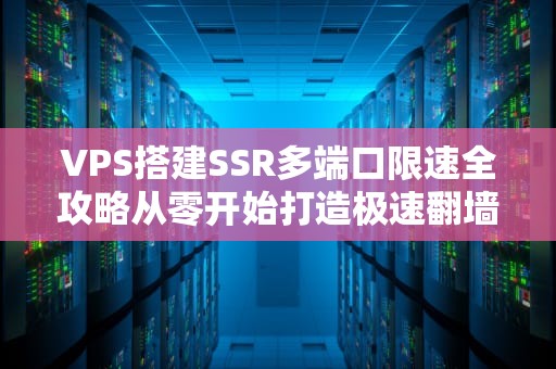 VPS搭建SSR多端口限速全攻略从零开始打造极速翻墙通道！