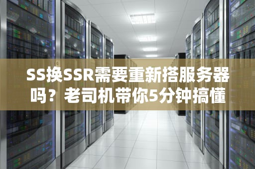 SS换SSR需要重新搭服务器吗？老司机带你5分钟搞懂！