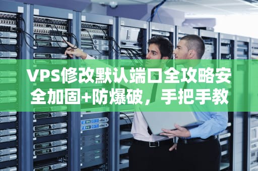 VPS修改默认端口全攻略安全加固+防爆破，手把手教你告别“裸奔”服务器！