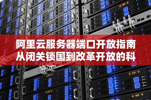 阿里云服务器端口开放指南从闭关锁国到改革开放的科技外交
