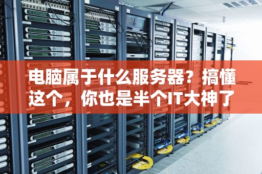 电脑属于什么服务器？搞懂这个，你也是半个IT大神了！