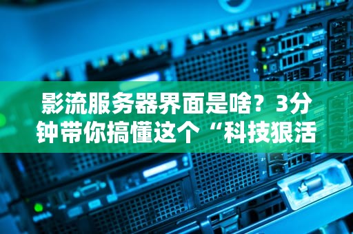 影流服务器界面是啥？3分钟带你搞懂这个“科技狠活”！