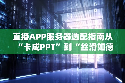 直播APP服务器选配指南从“卡成PPT”到“丝滑如德芙”的终极攻略