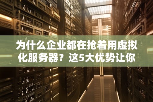 为什么企业都在抢着用虚拟化服务器？这5大优势让你秒懂！