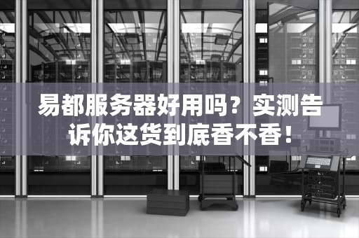 易都服务器好用吗？实测告诉你这货到底香不香！