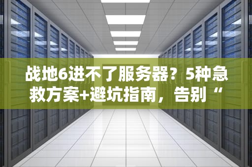 战地6进不了服务器？5种急救方案+避坑指南，告别“连接中”绝望！