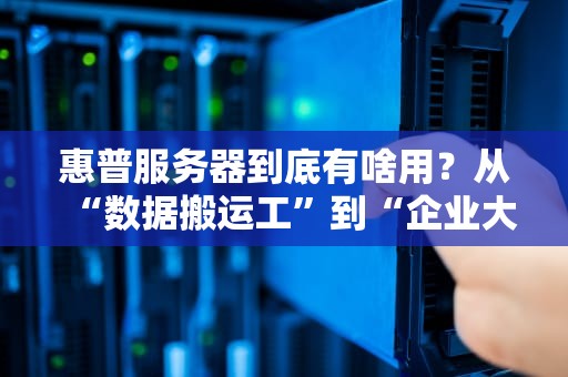 惠普服务器到底有啥用？从“数据搬运工”到“企业大脑”的逆袭之路