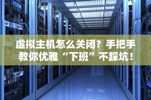 虚拟主机怎么关闭？手把手教你优雅“下班”不踩坑！