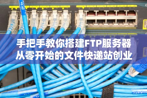手把手教你搭建FTP服务器从零开始的文件快递站创业指南🚀