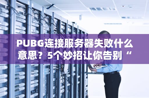 PUBG连接服务器失败什么意思？5个妙招让你告别“吃鸡”掉线烦恼！