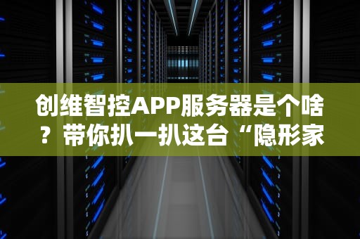 创维智控APP服务器是个啥？带你扒一扒这台“隐形家务机器人”的底裤！