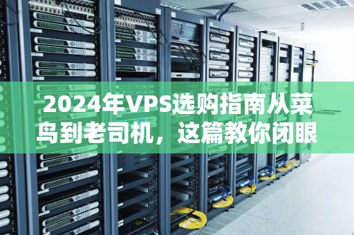 2024年VPS选购指南从菜鸟到老司机，这篇教你闭眼选对！